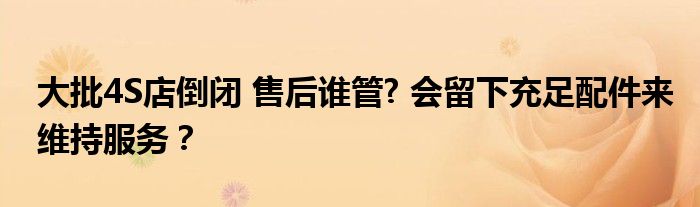 大批4S店倒闭 售后谁管? 会留下充足配件来维持服务？