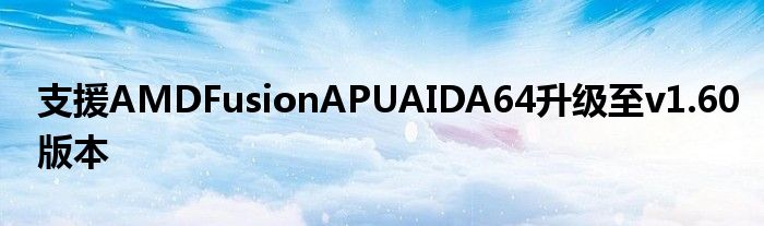 支援AMDFusionAPUAIDA64升级至v1.60版本