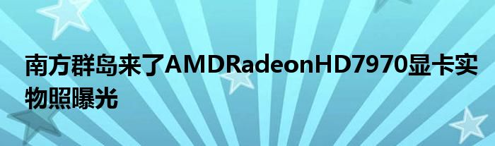南方群岛来了AMDRadeonHD7970显卡实物照曝光