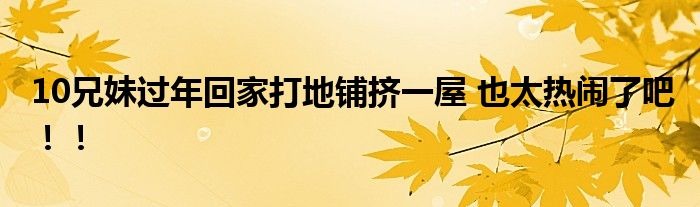 10兄妹过年回家打地铺挤一屋 也太热闹了吧！！
