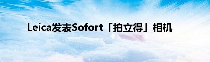 Leica发表Sofort「拍立得」相机