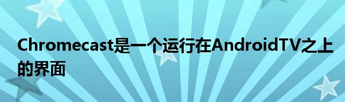 Chromecast是一个运行在AndroidTV之上的界面