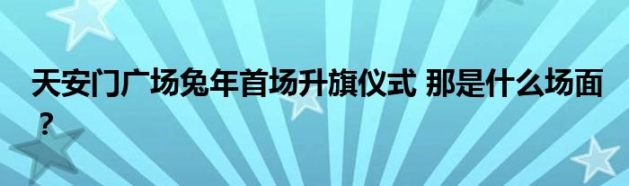 天安门广场兔年首场升旗仪式 那是什么场面？