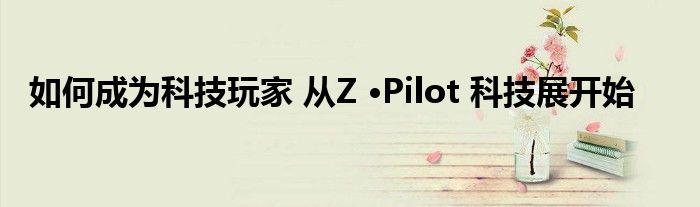 如何成为科技玩家 从Z ·Pilot 科技展开始