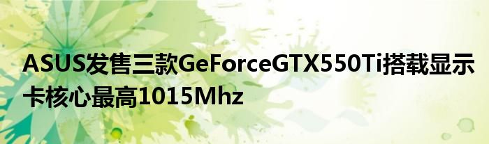 ASUS发售三款GeForceGTX550Ti搭载显示卡核心最高1015Mhz