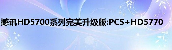 撼讯HD5700系列完美升级版:PCS+HD5770