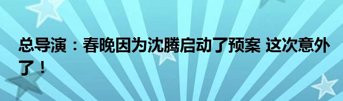 总导演：春晚因为沈腾启动了预案 这次意外了！