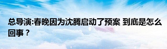 总导演:春晚因为沈腾启动了预案 到底是怎么回事？