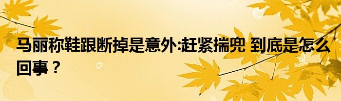 马丽称鞋跟断掉是意外:赶紧揣兜 到底是怎么回事？