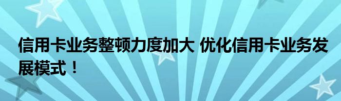 信用卡业务整顿力度加大 优化信用卡业务发展模式！