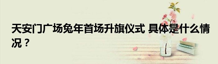 天安门广场兔年首场升旗仪式 具体是什么情况?