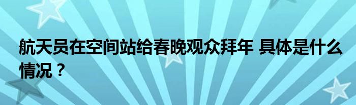 航天员在空间站给春晚观众拜年 具体是什么情况？