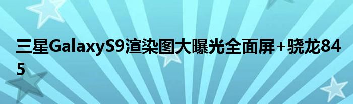 三星GalaxyS9渲染图大曝光全面屏+骁龙845