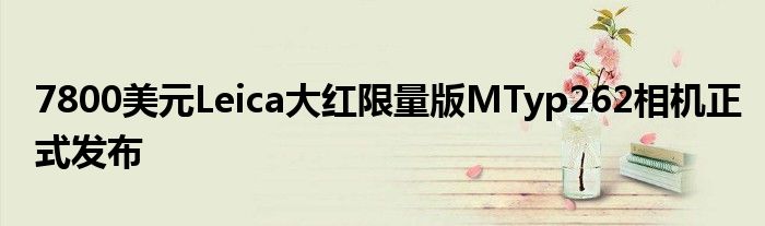 7800美元Leica大红限量版MTyp262相机正式发布