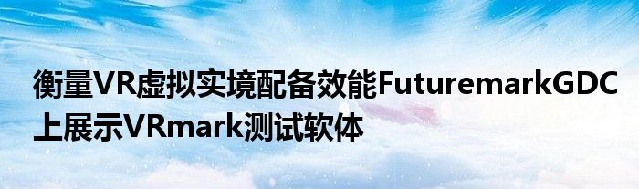 衡量VR虚拟实境配备效能FuturemarkGDC上展示VRmark测试软体