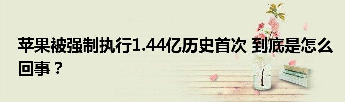 苹果被强制执行1.44亿历史首次 到底是怎么回事？