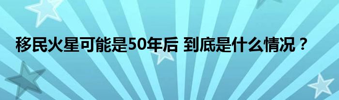 移民火星可能是50年后 到底是什么情况？
