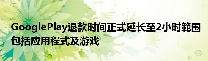 GooglePlay退款时间正式延长至2小时範围包括应用程式及游戏