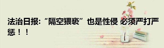 法治日报:“隔空猥亵”也是性侵 必须严打严惩！！