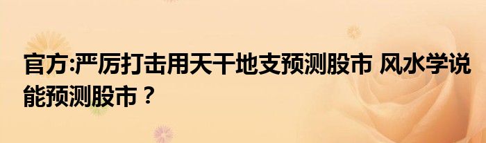 官方:严厉打击用天干地支预测股市 风水学说能预测股市？