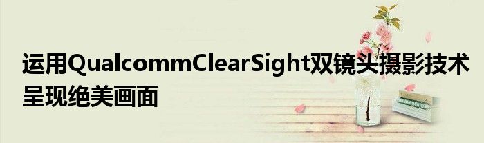 运用QualcommClearSight双镜头摄影技术呈现绝美画面