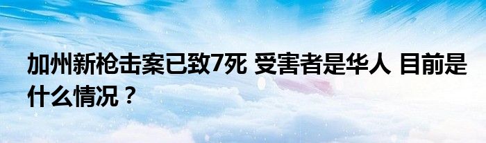 加州新枪击案已致7死 受害者是华人 目前是什么情况？