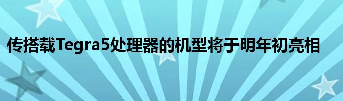 传搭载Tegra5处理器的机型将于明年初亮相