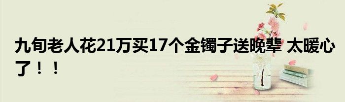 九旬老人花21万买17个金镯子送晚辈 太暖心了！！