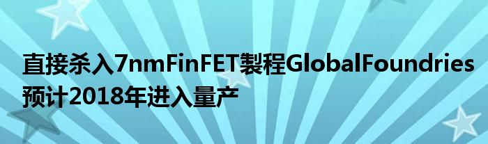 直接杀入7nmFinFET製程GlobalFoundries预计2018年进入量产