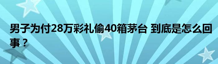 男子为付28万彩礼偷40箱茅台 到底是怎么回事?