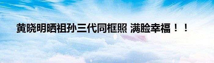 黄晓明晒祖孙三代同框照 满脸幸福！！