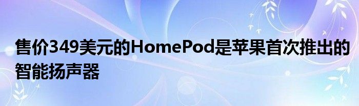 售价349美元的HomePod是苹果首次推出的智能扬声器