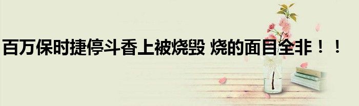 百万保时捷停斗香上被烧毁 烧的面目全非！！