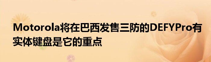 Motorola将在巴西发售三防的DEFYPro有实体键盘是它的重点