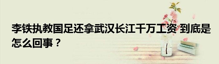 李铁执教国足还拿武汉长江千万工资 到底是怎么回事？