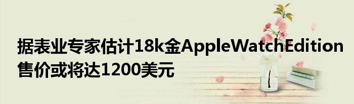 据表业专家估计18k金AppleWatchEdition售价或将达1200美元