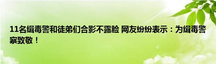 11名缉毒警和徒弟们合影不露脸 网友纷纷表示：为缉毒警察致敬！