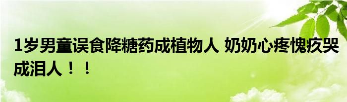 1岁男童误食降糖药成植物人 奶奶心疼愧疚哭成泪人！！