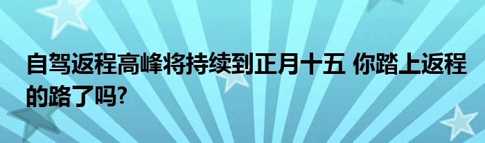 自驾返程高峰将持续到正月十五 你踏上返程的路了吗?