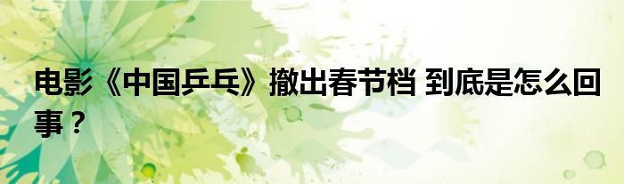 电影《中国乒乓》撤出春节档 到底是怎么回事？