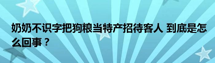 奶奶不识字把狗粮当特产招待客人 到底是怎么回事？