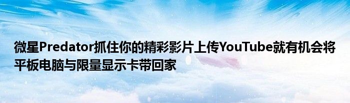 微星Predator抓住你的精彩影片上传YouTube就有机会将平板电脑与限量显示卡带回家