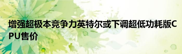 增强超极本竞争力英特尔或下调超低功耗版CPU售价