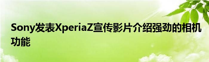 Sony发表XperiaZ宣传影片介绍强劲的相机功能