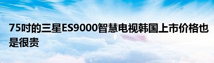 75吋的三星ES9000智慧电视韩国上市价格也是很贵