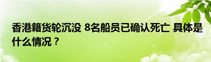 香港籍货轮沉没 8名船员已确认死亡 具体是什么情况？