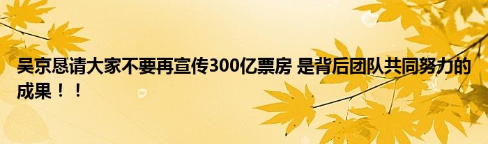 吴京恳请大家不要再宣传300亿票房 是背后团队共同努力的成果！！