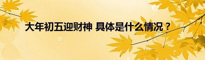  大年初五迎财神 具体是什么情况？