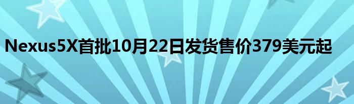 Nexus5X首批10月22日发货售价379美元起