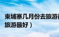 柬埔寨几月份去旅游最好（什么时候去柬埔寨旅游最好）